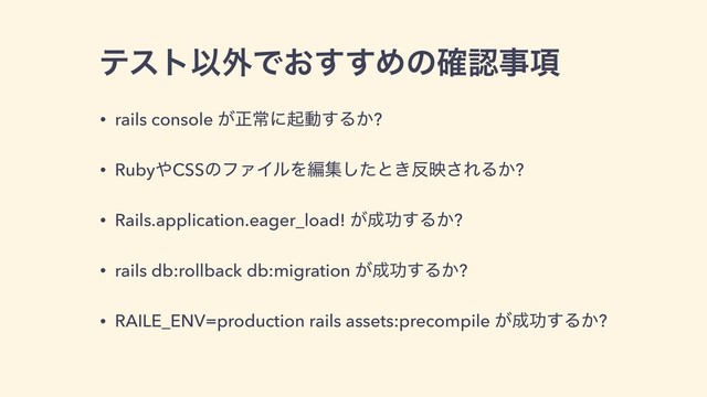 ςετҎ֎Ͱ͓͢͢Ίͷ֬ೝࣄ߲
• rails console ͕ਖ਼ৗʹىಈ͢Δ͔?
• Ruby΍CSSͷϑΝΠϧΛฤूͨ͠ͱ͖൓ө͞ΕΔ͔?
• Rails.application.eager_load! ͕੒ޭ͢Δ͔?
• rails db:rollback db:migration ͕੒ޭ͢Δ͔?
• RAILE_ENV=production rails assets:precompile ͕੒ޭ͢Δ͔?
