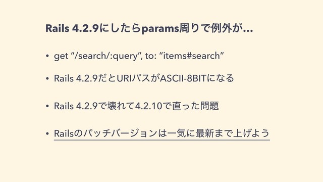 Rails 4.2.9ʹͨ͠ΒparamsपΓͰྫ֎͕…
• get “/search/:query”, to: “items#search”
• Rails 4.2.9ͩͱURIύε͕ASCII-8BITʹͳΔ
• Rails 4.2.9ͰյΕͯ4.2.10Ͱ௚ͬͨ໰୊
• Railsͷύονόʔδϣϯ͸Ұؾʹ࠷৽·Ͱ্͛Α͏
