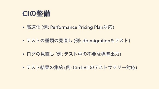 CIͷ੔උ
• ߴ଎Խ (ྫ: Performance Pricing PlanରԠ)
• ςετͷछྨͷݟ௚͠ (ྫ: db:migration΋ςετ)
• ϩάͷݟ௚͠ (ྫ: ςετதͷෆཁͳඪ४ग़ྗ)
• ςετ݁Ռͷू໿ (ྫ: CircleCIͷςεταϚϦʔରԠ)
