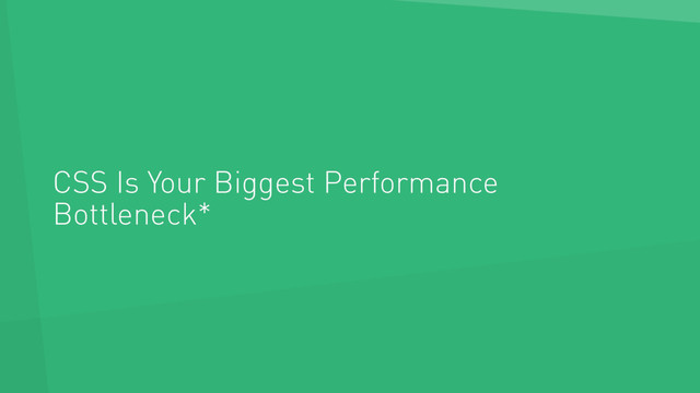 CSS Is Your Biggest Performance
Bottleneck*
