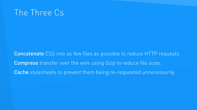 The Three Cs
Concatenate CSS into as few ﬁles as possible to reduce HTTP requests.
Compress transfer over the wire using Gzip to reduce ﬁle sizes.
Cache stylesheets to prevent them being re-requested unnecessarily.
