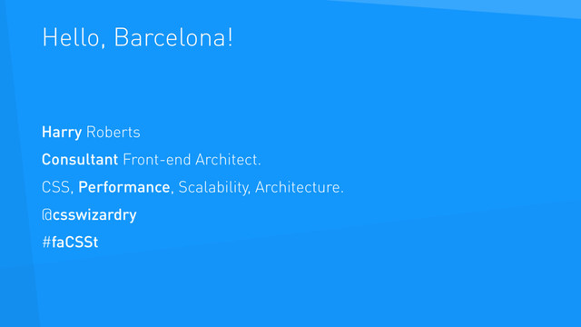 Hello, Barcelona!
Harry Roberts
Consultant Front-end Architect.
CSS, Performance, Scalability, Architecture.
@csswizardry
#faCSSt
