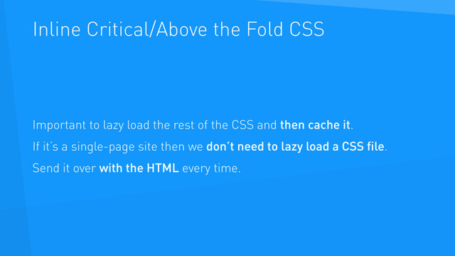 Inline Critical/Above the Fold CSS
Important to lazy load the rest of the CSS and then cache it.
If it’s a single-page site then we don’t need to lazy load a CSS ﬁle.
Send it over with the HTML every time.
