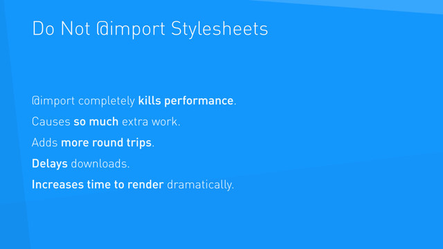 Do Not @import Stylesheets
@import completely kills performance.
Causes so much extra work.
Adds more round trips.
Delays downloads.
Increases time to render dramatically.
