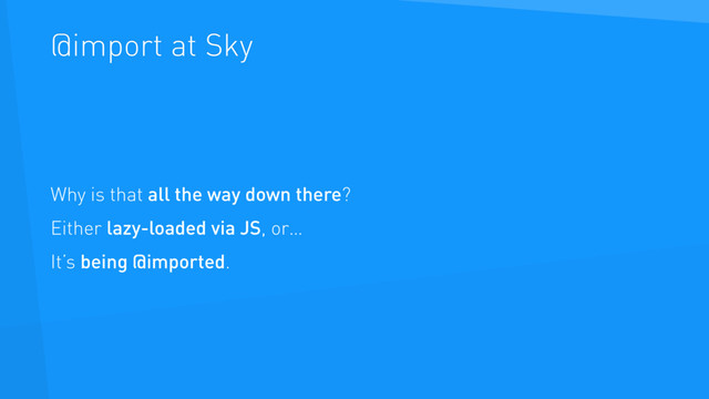@import at Sky
Why is that all the way down there?
Either lazy-loaded via JS, or…
It’s being @imported.

