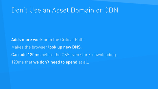 Don’t Use an Asset Domain or CDN
Adds more work onto the Critical Path.
Makes the browser look up new DNS.
Can add 120ms before the CSS even starts downloading.
120ms that we don’t need to spend at all.
