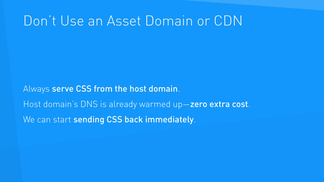 Don’t Use an Asset Domain or CDN
Always serve CSS from the host domain.
Host domain’s DNS is already warmed up—zero extra cost.
We can start sending CSS back immediately.
