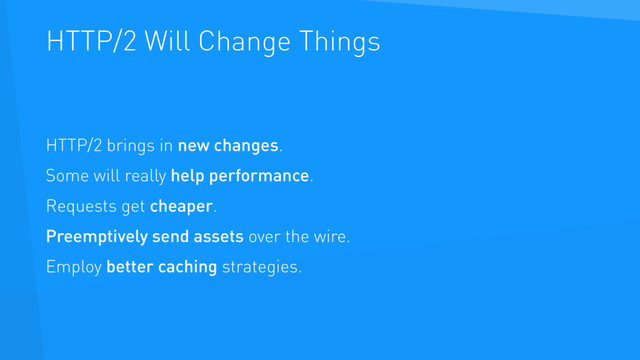 HTTP/2 Will Change Things
HTTP/2 brings in new changes.
Some will really help performance.
Requests get cheaper.
Preemptively send assets over the wire.
Employ better caching strategies.
