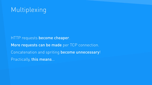 Multiplexing
HTTP requests become cheaper.
More requests can be made per TCP connection.
Concatenation and spriting become unnecessary!
Practically, this means…
