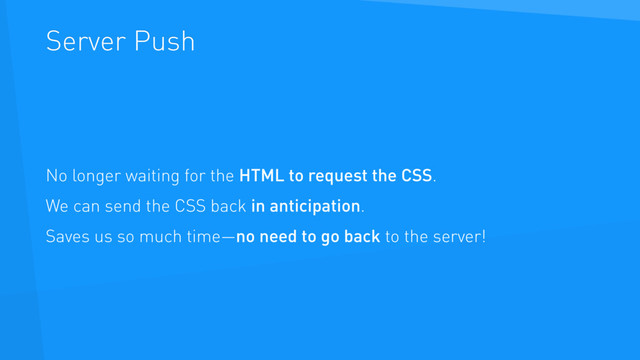 Server Push
No longer waiting for the HTML to request the CSS.
We can send the CSS back in anticipation.
Saves us so much time—no need to go back to the server!
