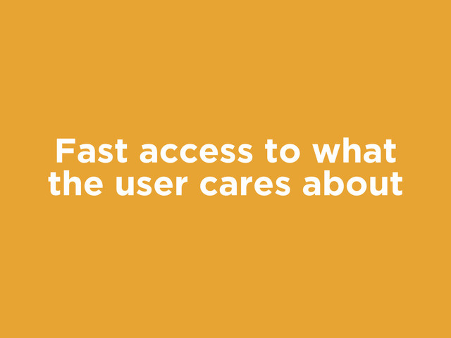 Fast access to what
the user cares about
