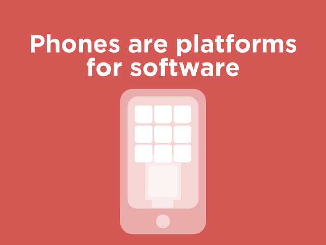 Phones are platforms
for software
