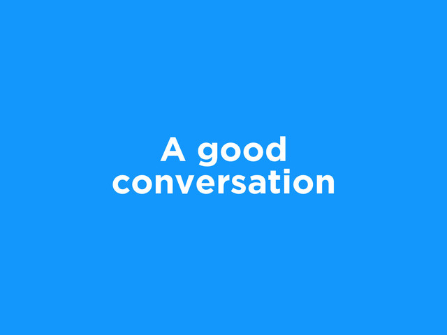 A good
conversation
