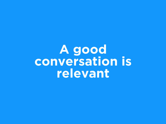 A good
conversation is
relevant

