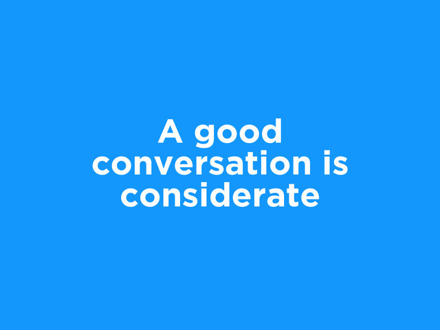 A good
conversation is
considerate
