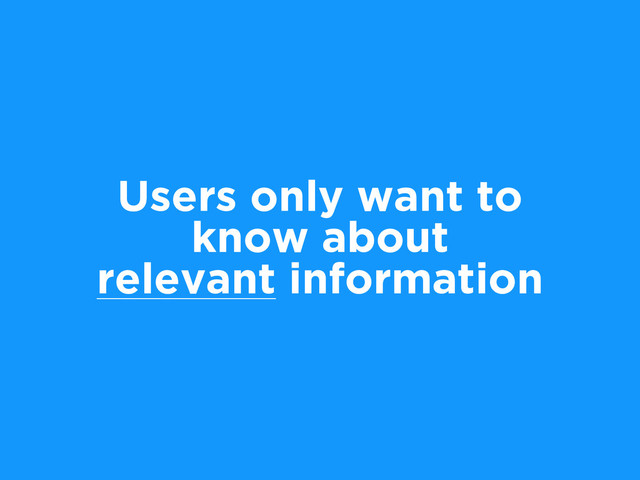Users only want to
know about
relevant information
