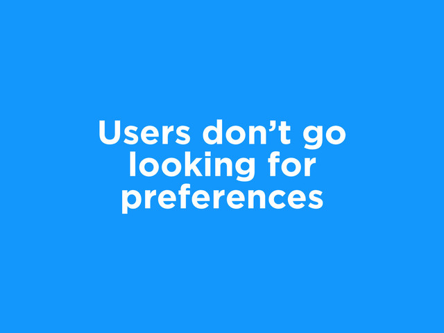 Users don’t go
looking for
preferences
