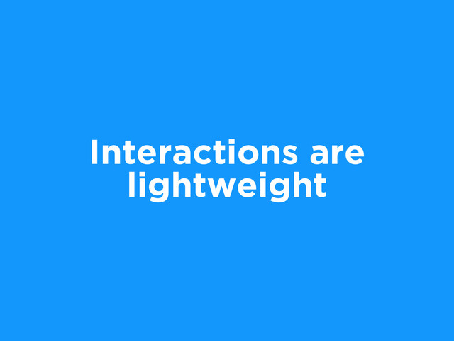 Interactions are
lightweight
