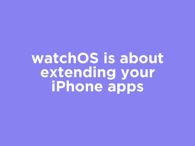 watchOS is about
extending your
iPhone apps

