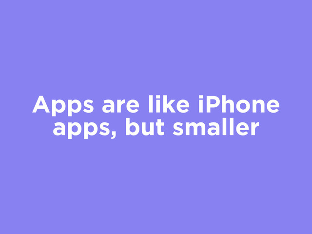 Apps are like iPhone
apps, but smaller
