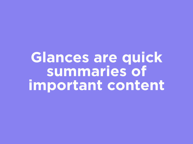 Glances are quick
summaries of
important content
