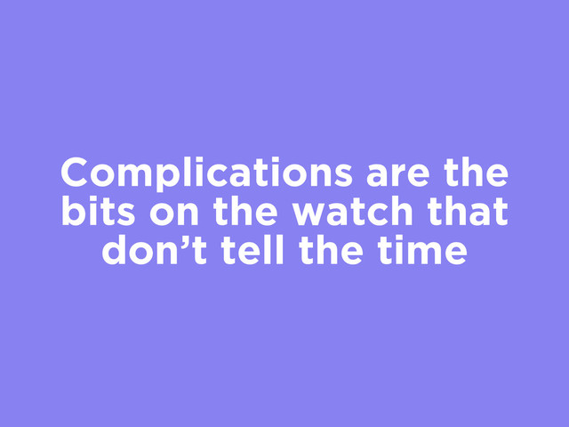 Complications are the
bits on the watch that
don’t tell the time
