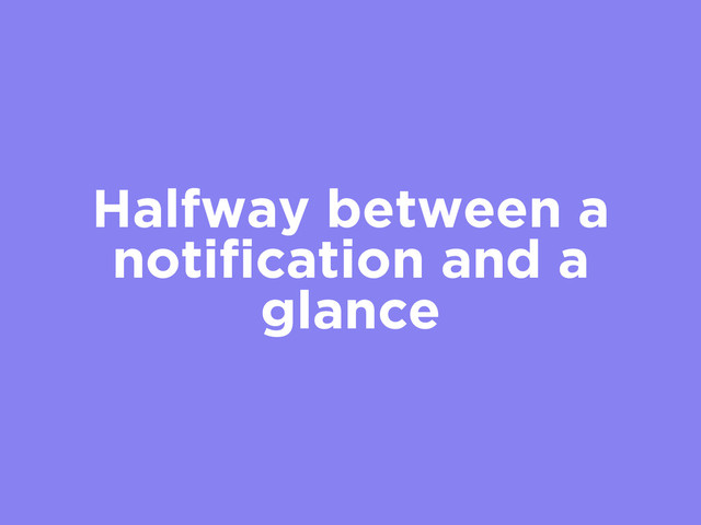 Halfway between a
notiﬁcation and a
glance
