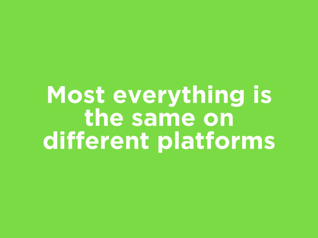 Most everything is
the same on
different platforms
