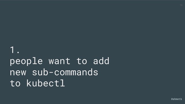 @ahmetb
1.
people want to add
new sub-commands
to kubectl
14

