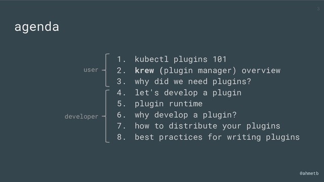 @ahmetb
agenda
1. kubectl plugins 101
2. krew (plugin manager) overview
3. why did we need plugins?
4. let's develop a plugin
5. plugin runtime
6. why develop a plugin?
7. how to distribute your plugins
8. best practices for writing plugins
user
developer
3

