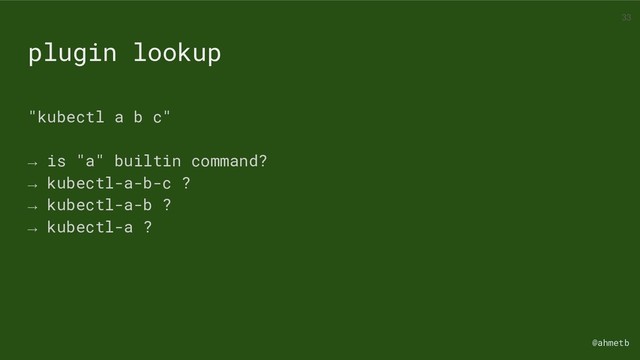 @ahmetb
"kubectl a b c"
→ is "a" builtin command?
→ kubectl-a-b-c ?
→ kubectl-a-b ?
→ kubectl-a ?
plugin lookup
33
