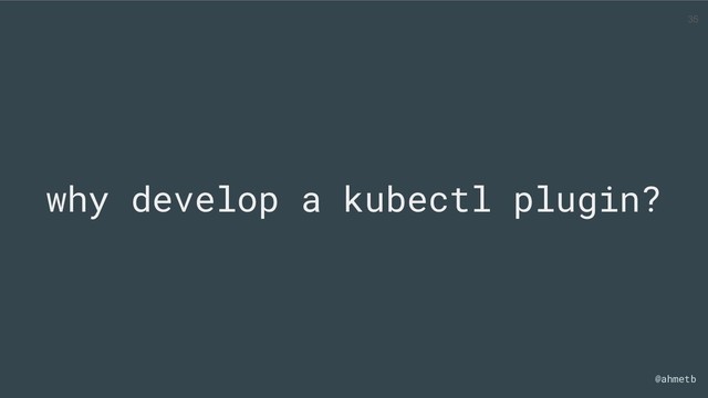 @ahmetb
why develop a kubectl plugin?
35
