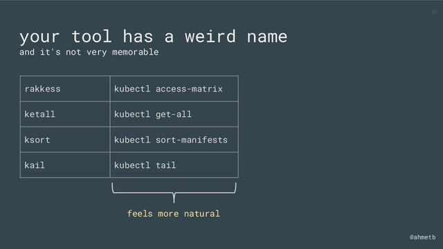 @ahmetb
your tool has a weird name
and it's not very memorable
rakkess kubectl access-matrix
ketall kubectl get-all
ksort kubectl sort-manifests
kail kubectl tail
feels more natural
36
