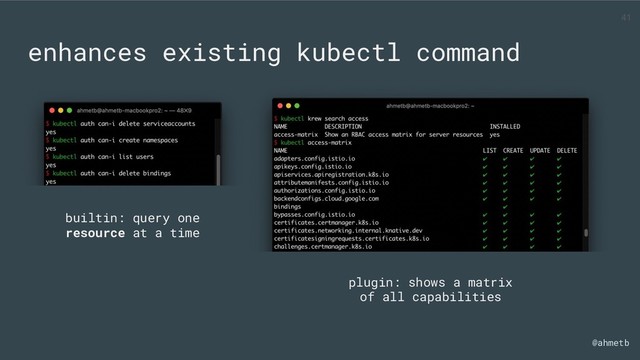 @ahmetb
enhances existing kubectl command
builtin: query one
resource at a time
plugin: shows a matrix
of all capabilities
41
