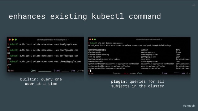 @ahmetb
enhances existing kubectl command
plugin: queries for all
subjects in the cluster
builtin: query one
user at a time
42

