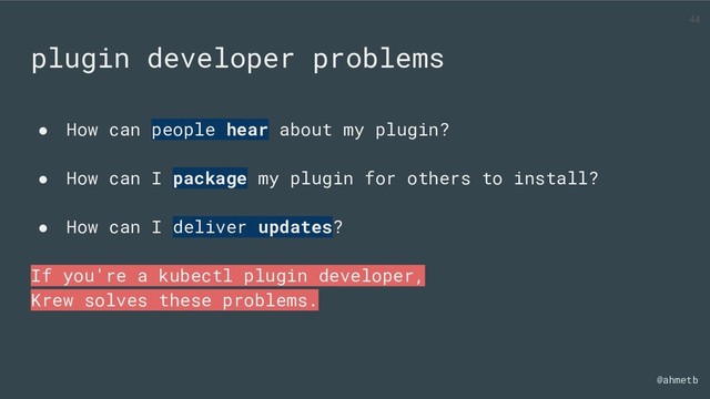 @ahmetb
plugin developer problems
● How can people hear about my plugin?
● How can I package my plugin for others to install?
● How can I deliver updates?
If you're a kubectl plugin developer,
Krew solves these problems.
44
