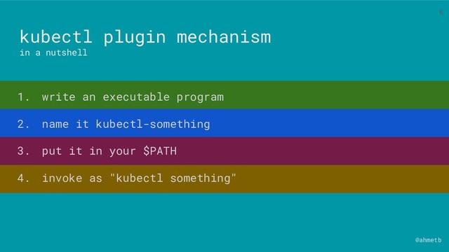 @ahmetb
kubectl plugin mechanism
in a nutshell
1. write an executable program
2. name it kubectl-something
3. put it in your $PATH
4. invoke as "kubectl something"
6
