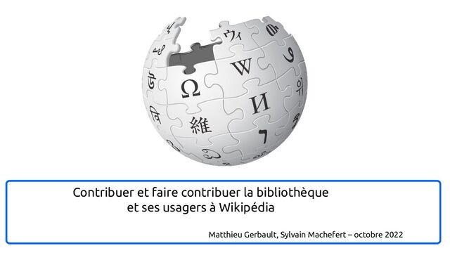 Contribuer et faire contribuer la bibliothèque
et ses usagers à Wikipédia
Matthieu Gerbault, Sylvain Machefert – octobre 2022
