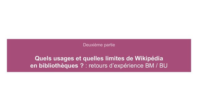 Deuxième partie
Quels usages et quelles limites de Wikipédia
en bibliothèques ? : retours d’expérience BM / BU
