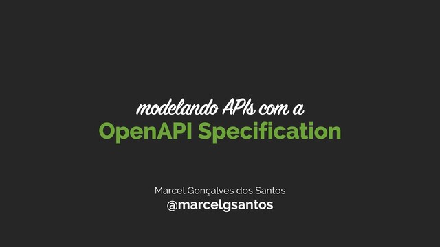 Marcel Gonçalves dos Santos
@marcelgsantos
OpenAPI Specification
modelando APIs com a
