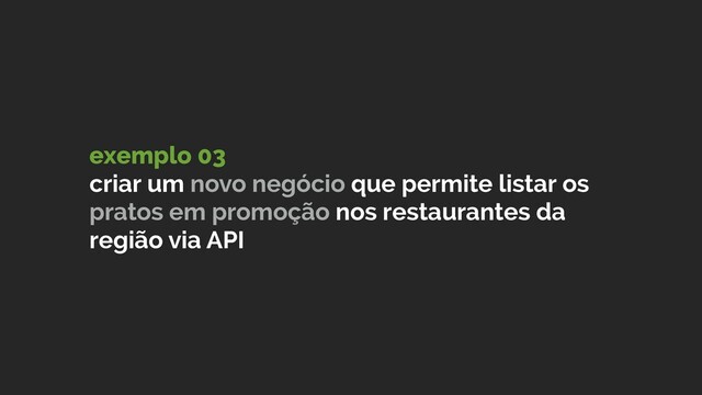 exemplo 03
criar um novo negócio que permite listar os
pratos em promoção nos restaurantes da
região via API
