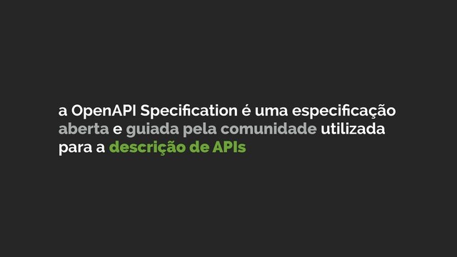 a OpenAPI Speciﬁcation é uma especiﬁcação
aberta e guiada pela comunidade utilizada
para a descrição de APIs
