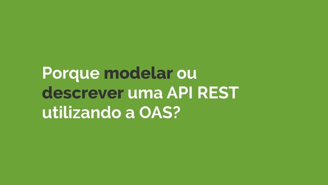 Porque modelar ou
descrever uma API REST
utilizando a OAS?
