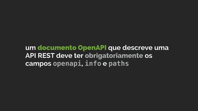 um documento OpenAPI que descreve uma
API REST deve ter obrigatoriamente os
campos openapi, info e paths
