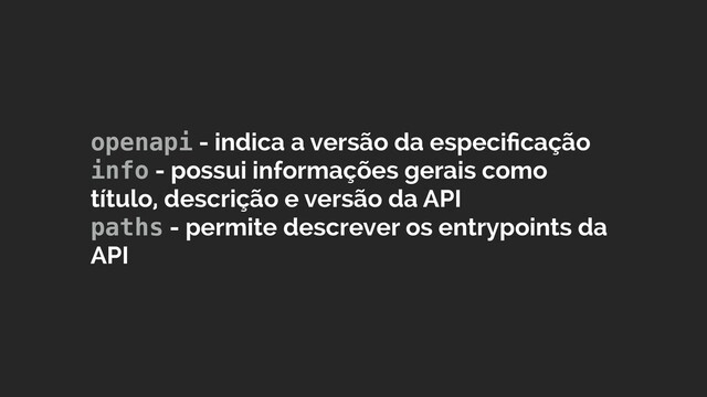 openapi - indica a versão da especiﬁcação 
info - possui informações gerais como
título, descrição e versão da API 
paths - permite descrever os entrypoints da
API
