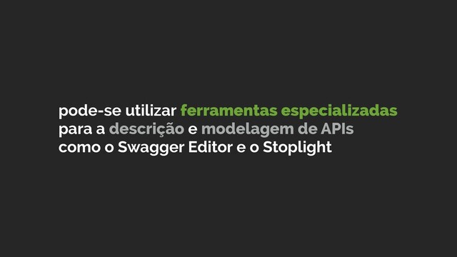 pode-se utilizar ferramentas especializadas
para a descrição e modelagem de APIs
como o Swagger Editor e o Stoplight

