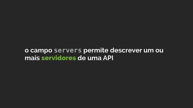 o campo servers permite descrever um ou
mais servidores de uma API

