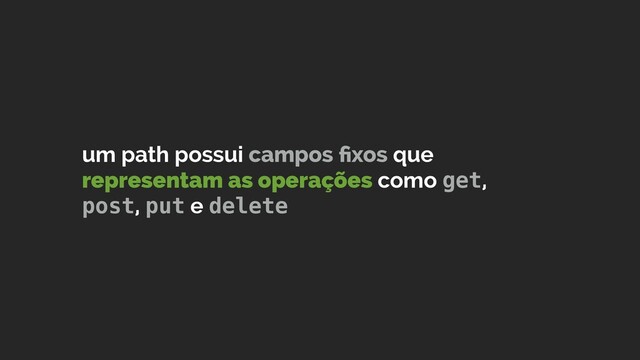um path possui campos ﬁxos que
representam as operações como get,  
post, put e delete
