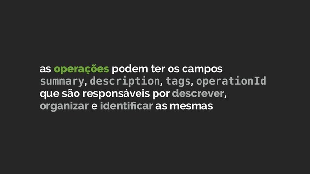 as operações podem ter os campos
summary, description, tags, operationId
que são responsáveis por descrever,
organizar e identiﬁcar as mesmas
