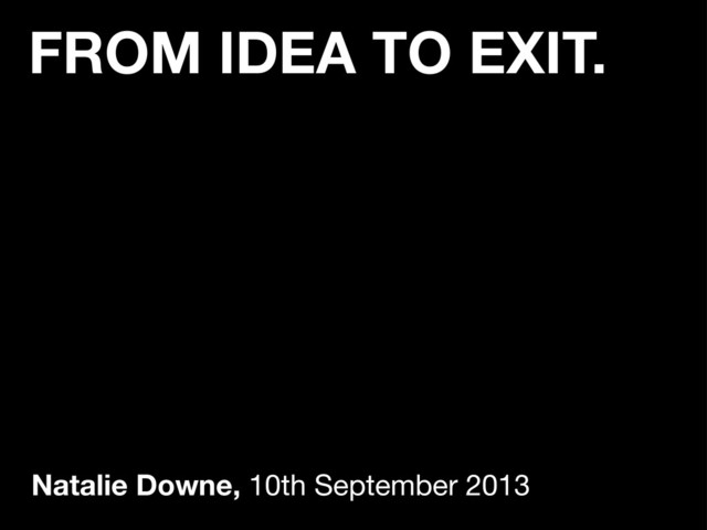 FROM IDEA TO EXIT.
Natalie Downe, 10th September 2013
